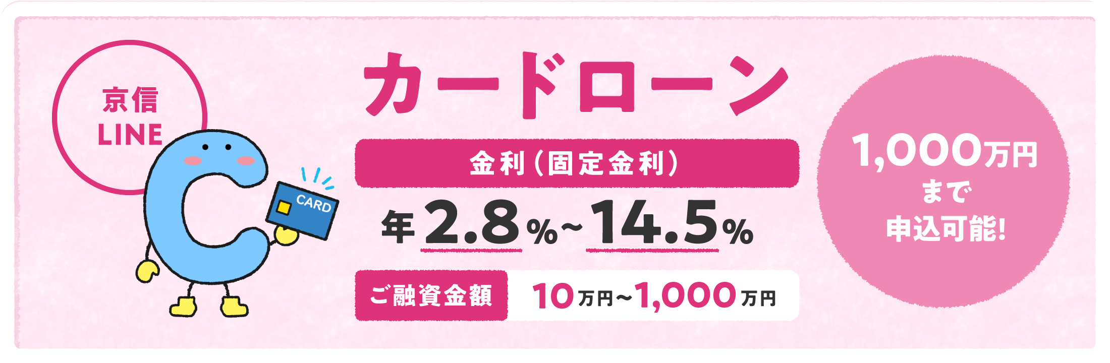 カードローン「京信LINE」 金利（固定金利）年2.8%〜14.5% ご融資金額10万円〜1,000万円 1,000万円まで申込可能！