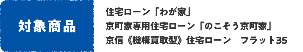 対象商品 住宅ローン「わが家」 京町家専用住宅ローン「のこそう京町家」 京信《機構買取型》住宅ローン　フラット35