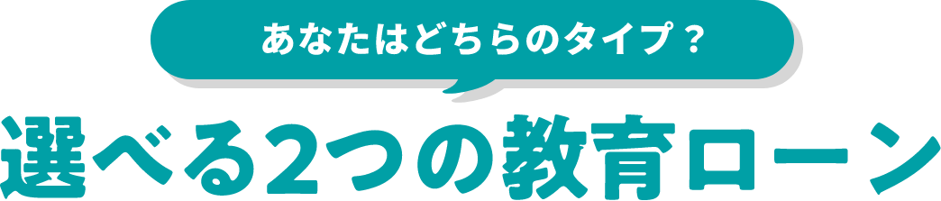 あなたはどちらのタイプ？選べる2つの教育ローン