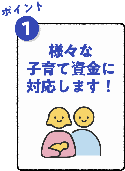 ポイント1 様々な子育て資金に対応します！