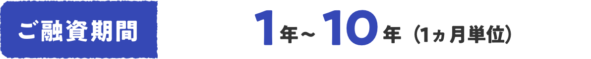 ご融資期間 1年〜10年（1ヵ月単位）