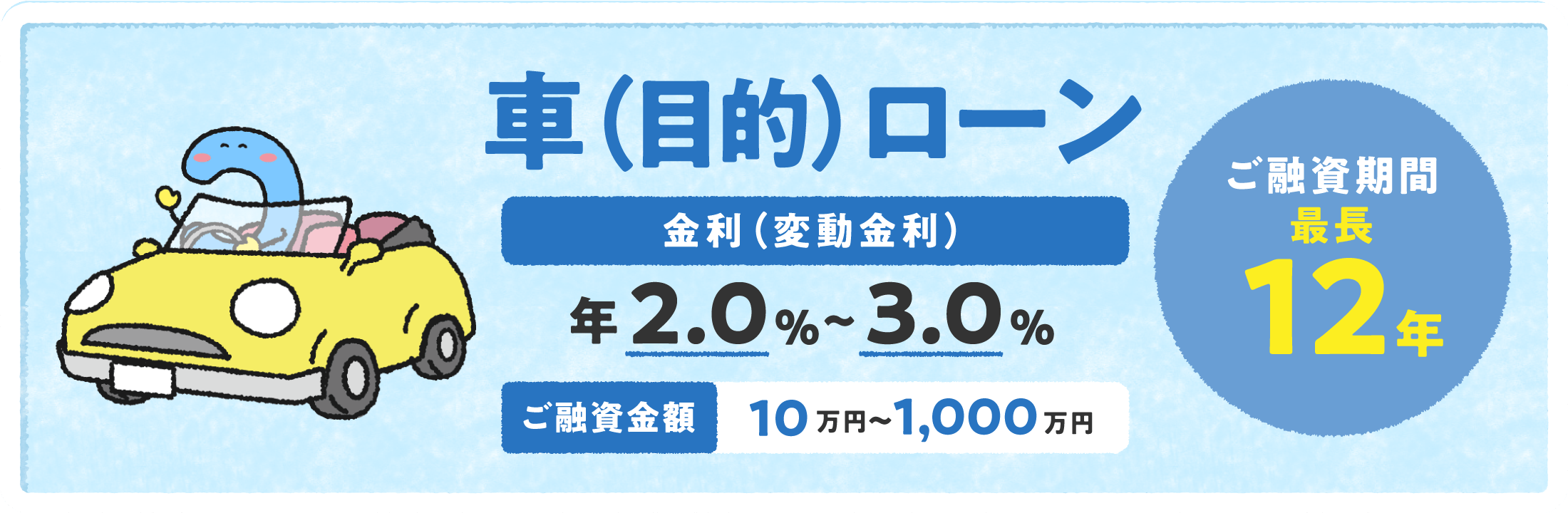 車(目的)ローン 金利（変動金利）年2.0%～3.0% ご融資金額10万円〜1,000万円 ご融資期間最長12年