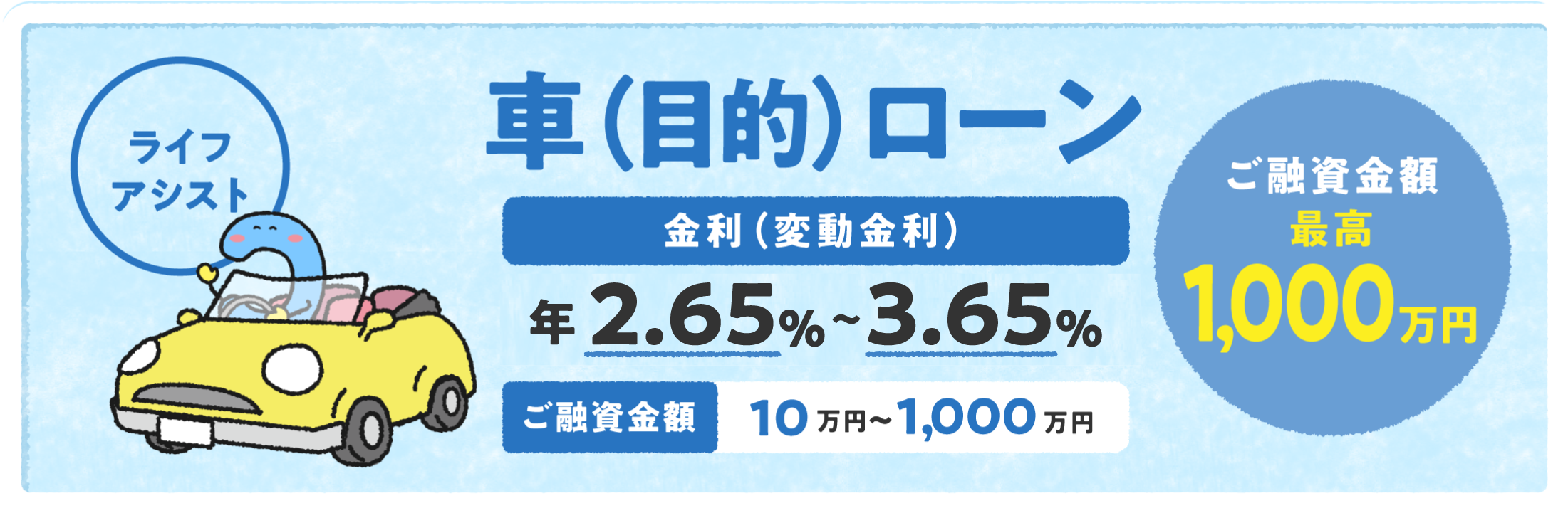車（目的）ローン「ライフアシスト」 金利（変動金利）年2.65%〜3.65% ご融資金額10万円〜1,000万円 ご融資金額最高1,000万円