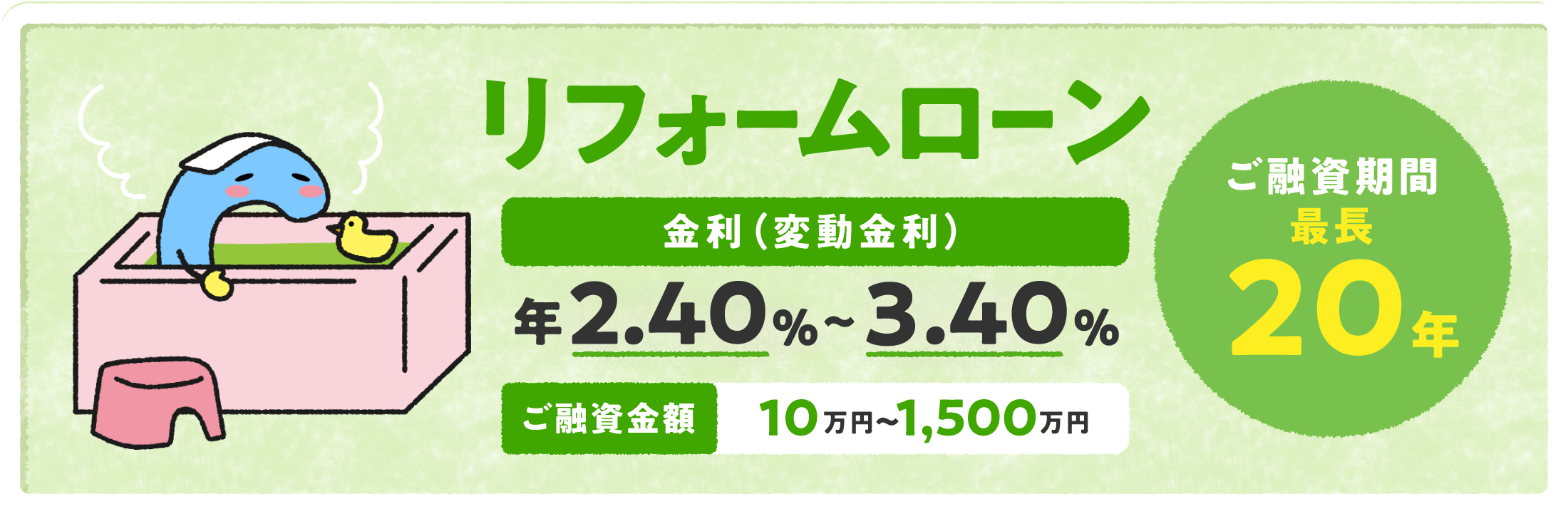 リフォームローン 金利（変動金利）年2.0%〜3.0% ご融資金額 10万円〜1,500万円 ご融資期間最長20年