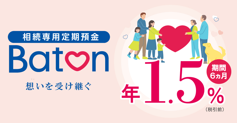 相続専用定期預金 Batonは、個人のお客様限定の定期預金です。