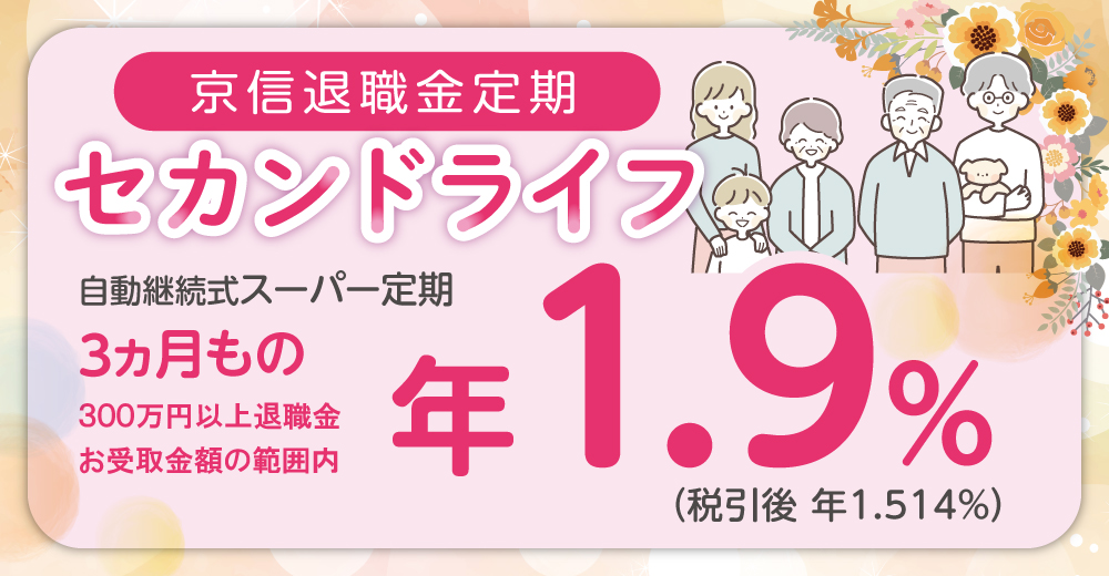京信退職金定期セカンドライフは、自動継続式のスーパー定期3ヵ月ものの定期預金です。300万円以上で、退職金のお受け取り金額の範囲内でお作りいただけます。